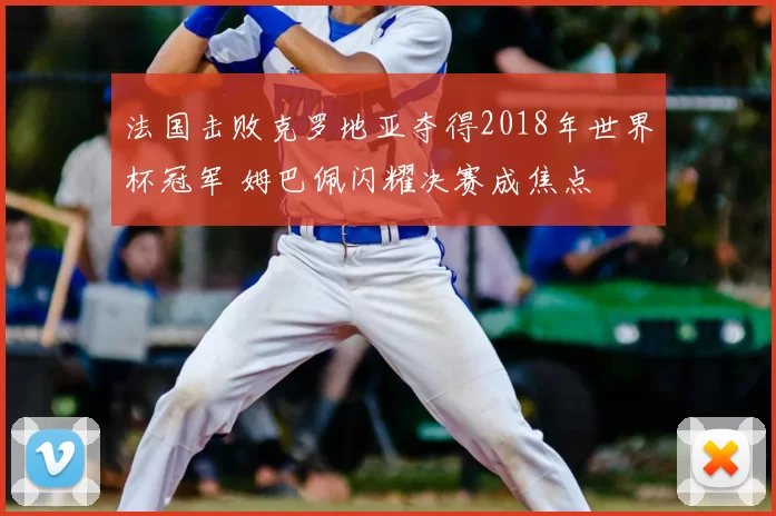 法国击败克罗地亚夺得2018年世界杯冠军 姆巴佩闪耀决赛成焦点
