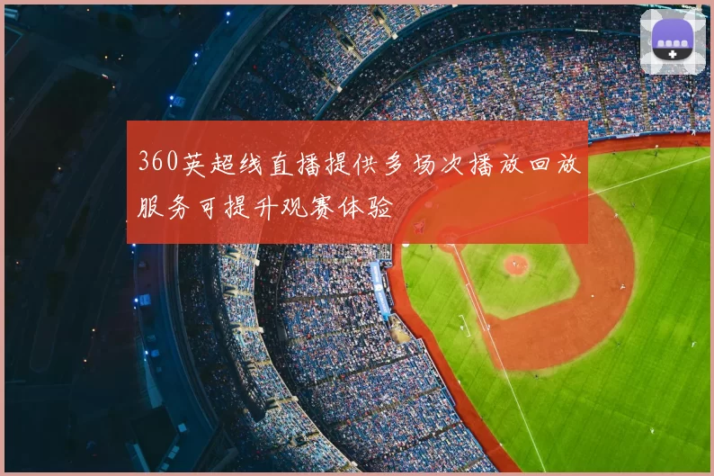 360英超线直播提供多场次播放回放服务可提升观赛体验
