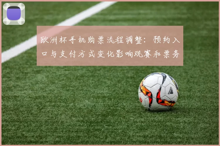 欧洲杯手机购票流程调整：预约入口与支付方式变化影响观赛和票务分配