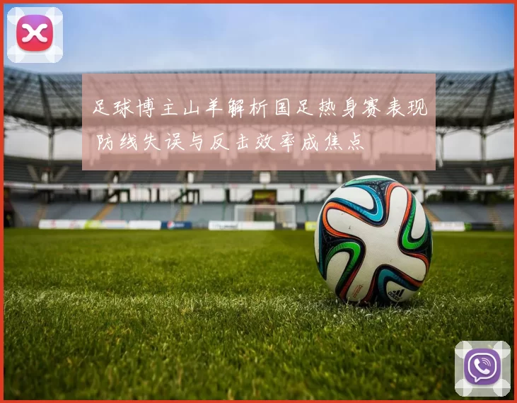 足球博主山羊解析国足热身赛表现 防线失误与反击效率成焦点