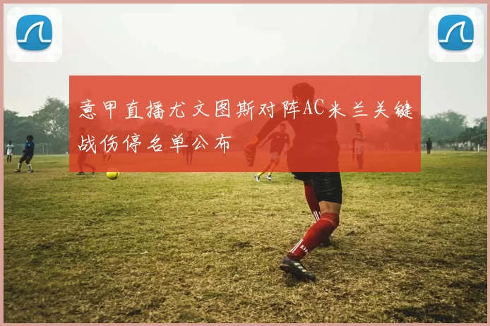 意甲直播尤文图斯对阵AC米兰关键战伤停名单公布