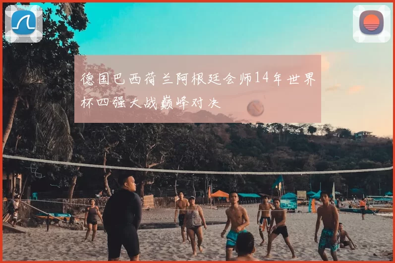 德国巴西荷兰阿根廷会师14年世界杯四强大战巅峰对决