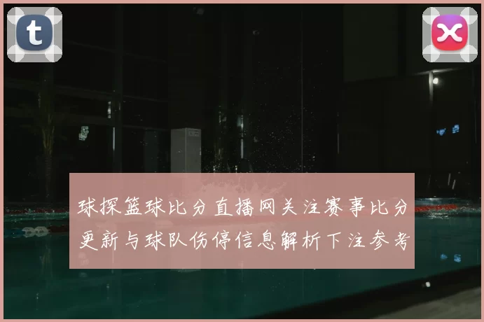 球探篮球比分直播网关注赛事比分更新与球队伤停信息解析下注参考