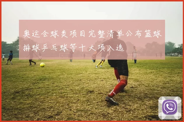 奥运会球类项目完整清单公布篮球排球乒乓球等十大项入选