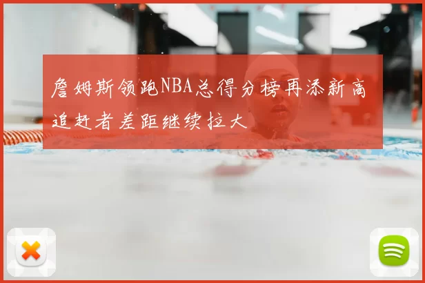 詹姆斯领跑NBA总得分榜再添新高 追赶者差距继续拉大