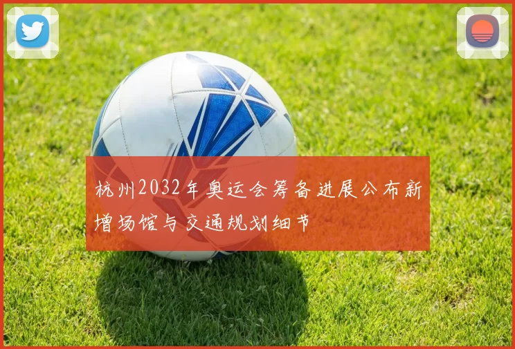 杭州2032年奥运会筹备进展公布新增场馆与交通规划细节