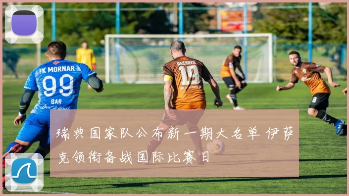瑞典国家队公布新一期大名单 伊萨克领衔备战国际比赛日