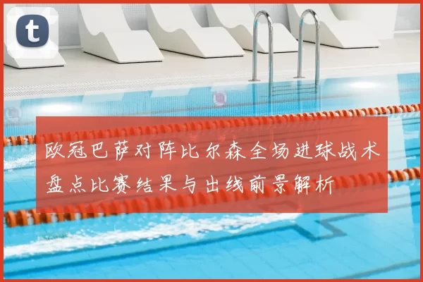 欧冠巴萨对阵比尔森全场进球战术盘点比赛结果与出线前景解析