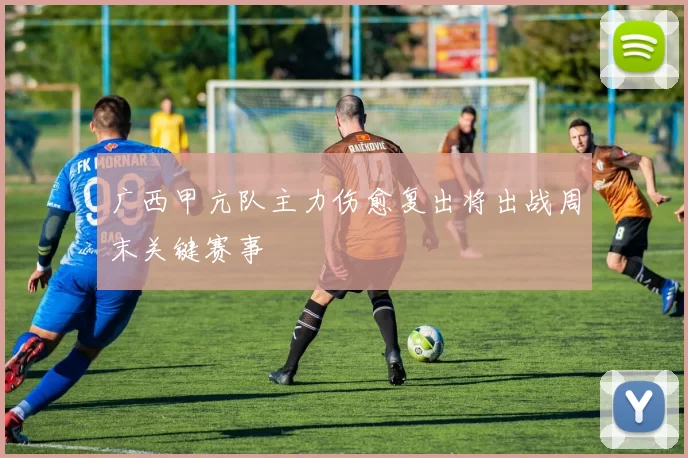 广西甲亢队主力伤愈复出将出战周末关键赛事