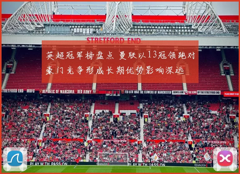 英超冠军榜盘点 曼联以13冠领跑对豪门竞争形成长期优势影响深远
