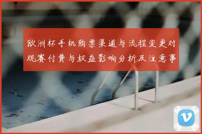 欧洲杯手机购票渠道与流程变更对观赛付费与权益影响分析及注意事项