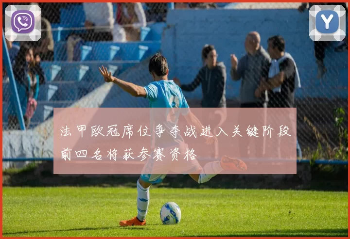 法甲欧冠席位争夺战进入关键阶段前四名将获参赛资格