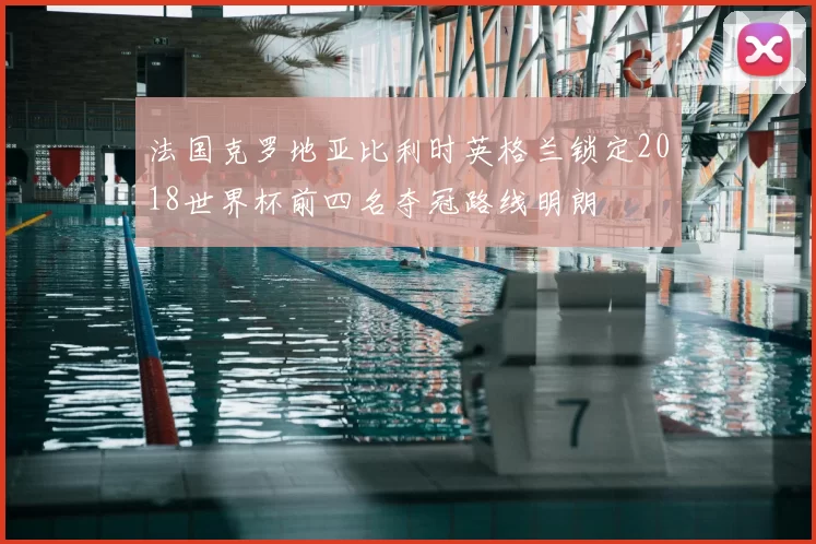 法国克罗地亚比利时英格兰锁定2018世界杯前四名夺冠路线明朗
