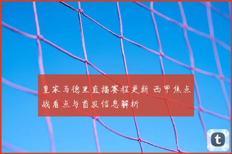 皇家马德里直播赛程更新 西甲焦点战看点与首发信息解析