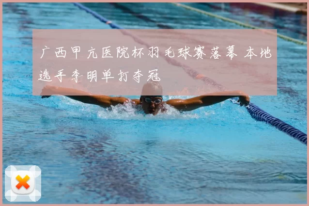 广西甲亢医院杯羽毛球赛落幕 本地选手李明单打夺冠