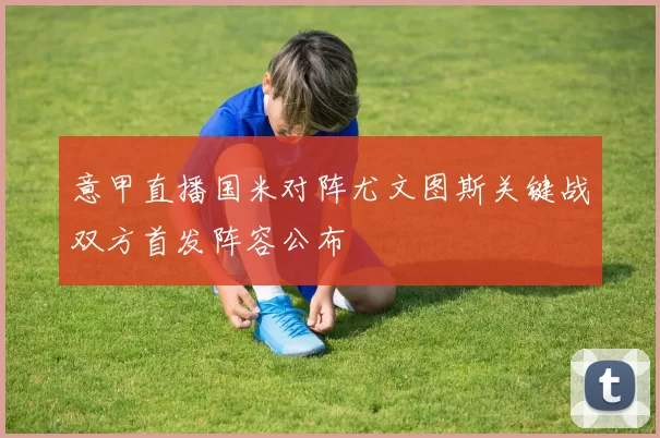 意甲直播国米对阵尤文图斯关键战双方首发阵容公布