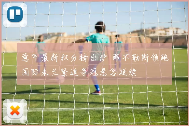 意甲最新积分榜出炉 那不勒斯领跑国际米兰紧追争冠悬念延续
