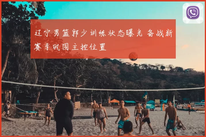 辽宁男篮郭少训练状态曝光 备战新赛季巩固主控位置