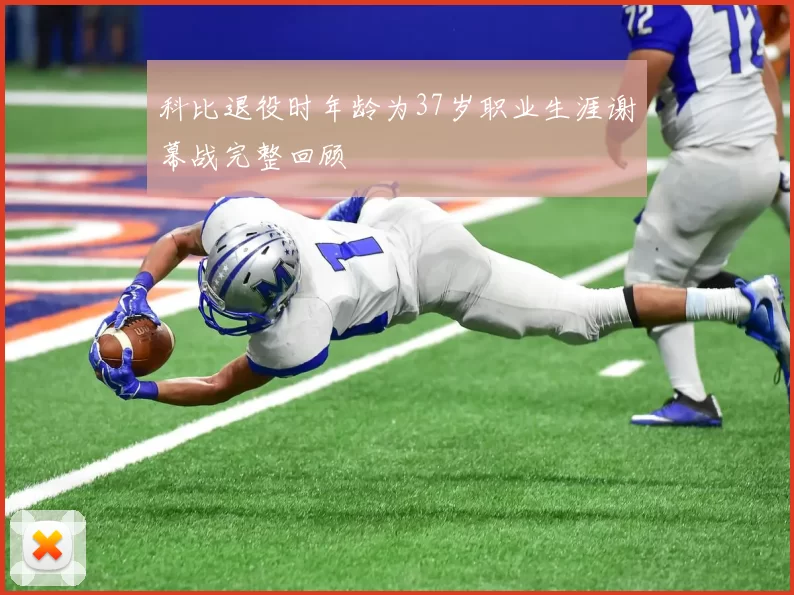 科比退役时年龄为37岁职业生涯谢幕战完整回顾