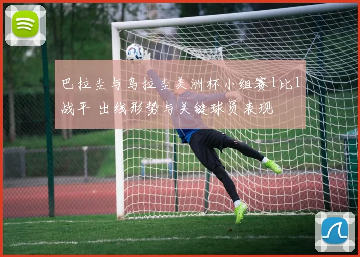 巴拉圭与乌拉圭美洲杯小组赛1比1战平 出线形势与关键球员表现