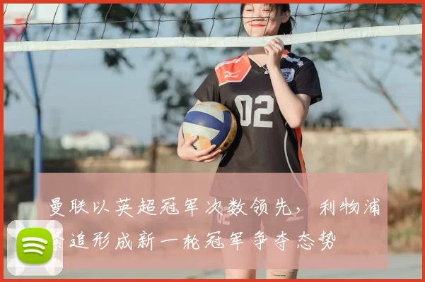 曼联以英超冠军次数领先，利物浦紧追形成新一轮冠军争夺态势