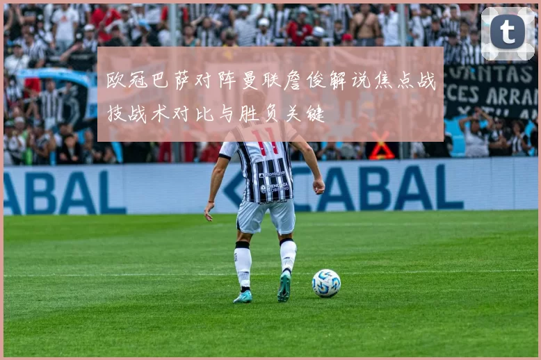 欧冠巴萨对阵曼联詹俊解说焦点战技战术对比与胜负关键