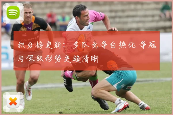 积分榜更新：多队竞争白热化 争冠与保级形势更趋清晰