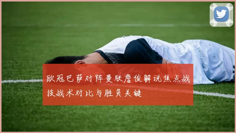 欧冠巴萨对阵曼联詹俊解说焦点战技战术对比与胜负关键