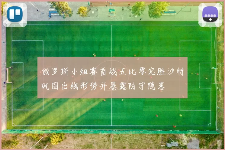 俄罗斯小组赛首战五比零完胜沙特巩固出线形势并暴露防守隐患