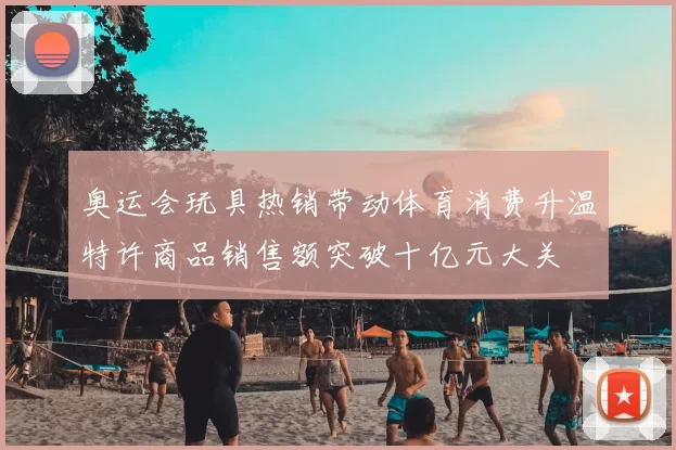 奥运会玩具热销带动体育消费升温特许商品销售额突破十亿元大关