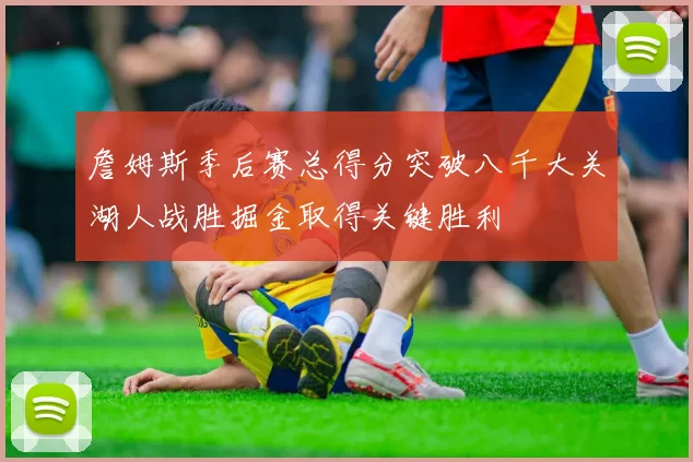 詹姆斯季后赛总得分突破八千大关湖人战胜掘金取得关键胜利