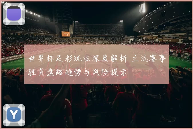 世界杯足彩玩法深度解析 主流赛事胜负盘路趋势与风险提示