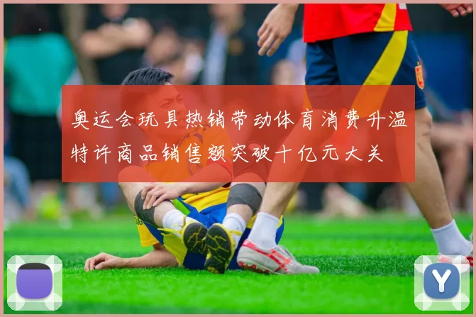 奥运会玩具热销带动体育消费升温特许商品销售额突破十亿元大关