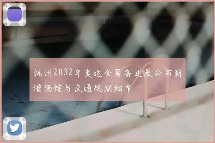 杭州2032年奥运会筹备进展公布新增场馆与交通规划细节
