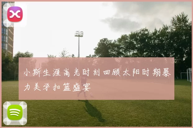 小斯生涯高光时刻回顾太阳时期暴力美学扣篮盛宴