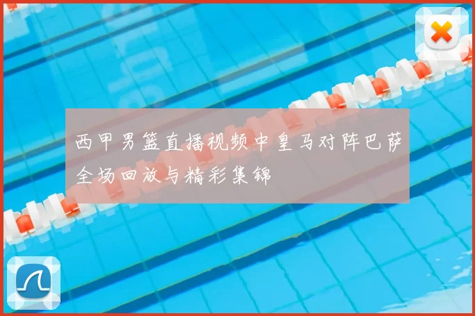 西甲男篮直播视频中皇马对阵巴萨全场回放与精彩集锦