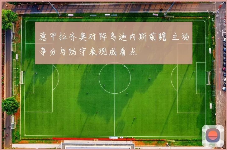 意甲拉齐奥对阵乌迪内斯前瞻 主场争分与防守表现成看点