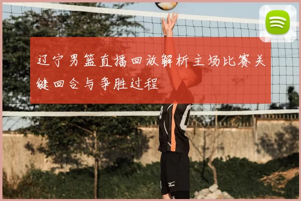 辽宁男篮直播回放解析主场比赛关键回合与争胜过程