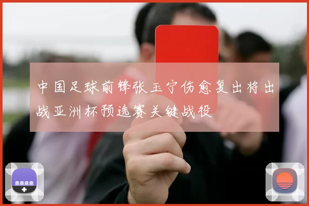 中国足球前锋张玉宁伤愈复出将出战亚洲杯预选赛关键战役
