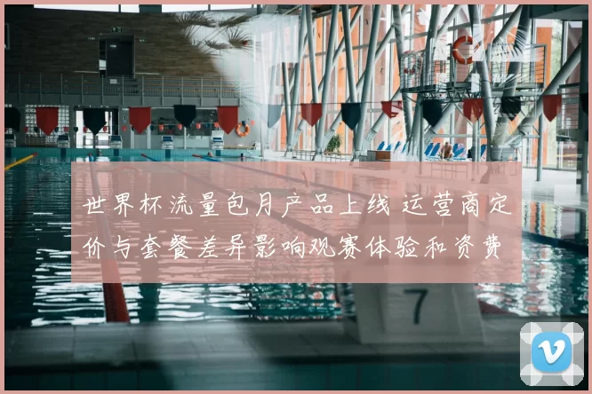 世界杯流量包月产品上线 运营商定价与套餐差异影响观赛体验和资费细节