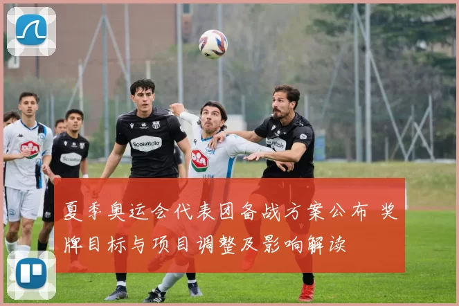 夏季奥运会代表团备战方案公布 奖牌目标与项目调整及影响解读