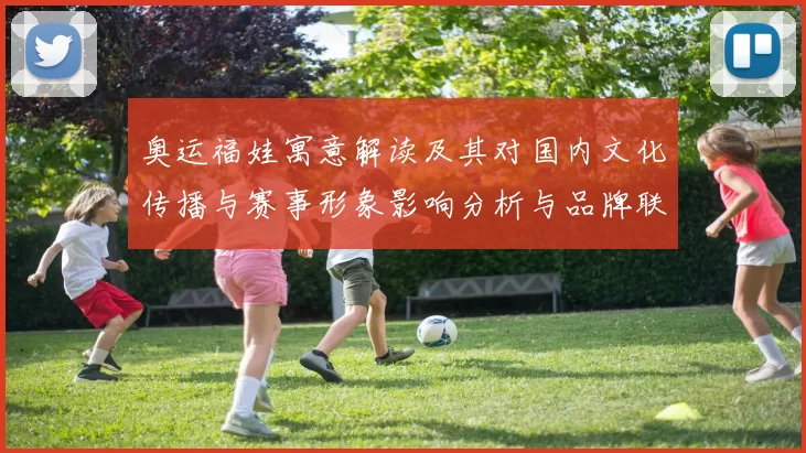 奥运福娃寓意解读及其对国内文化传播与赛事形象影响分析与品牌联动
