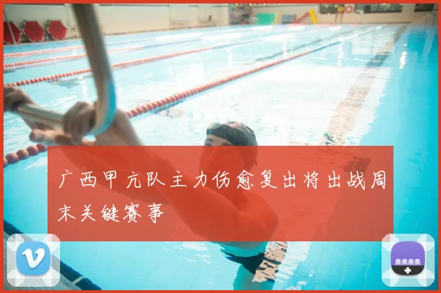 广西甲亢队主力伤愈复出将出战周末关键赛事