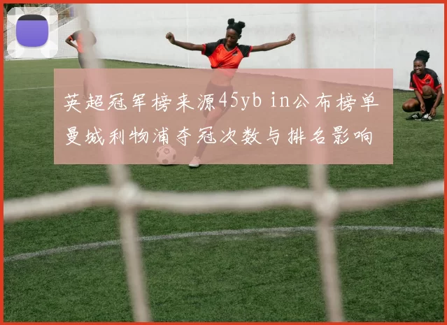 英超冠军榜来源45yb in公布榜单 曼城利物浦夺冠次数与排名影响
