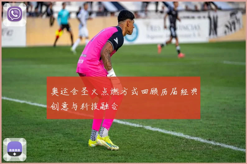 奥运会圣火点燃方式回顾历届经典创意与科技融合