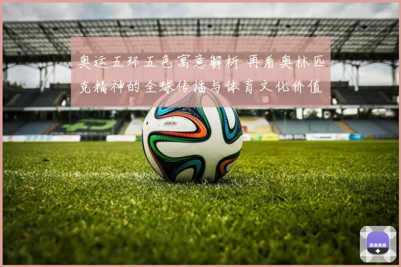 奥运五环五色寓意解析 再看奥林匹克精神的全球传播与体育文化价值