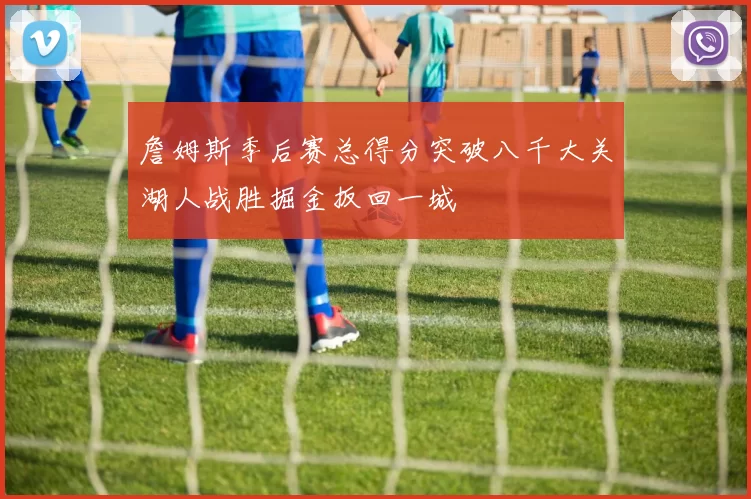 詹姆斯季后赛总得分突破八千大关湖人战胜掘金扳回一城