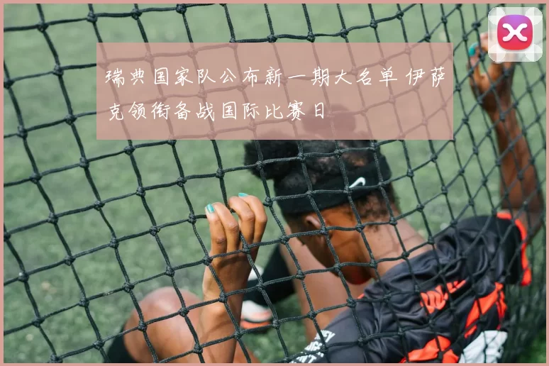 瑞典国家队公布新一期大名单 伊萨克领衔备战国际比赛日