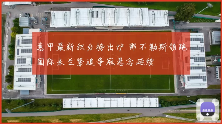 意甲最新积分榜出炉 那不勒斯领跑国际米兰紧追争冠悬念延续