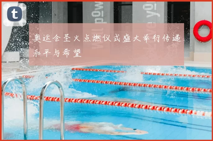 奥运会圣火点燃仪式盛大举行传递和平与希望